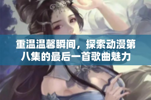 重温温馨瞬间，探索动漫第八集的最后一首歌曲魅力
