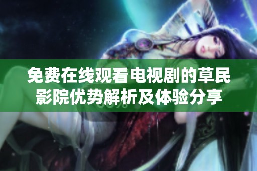 免费在线观看电视剧的草民影院优势解析及体验分享