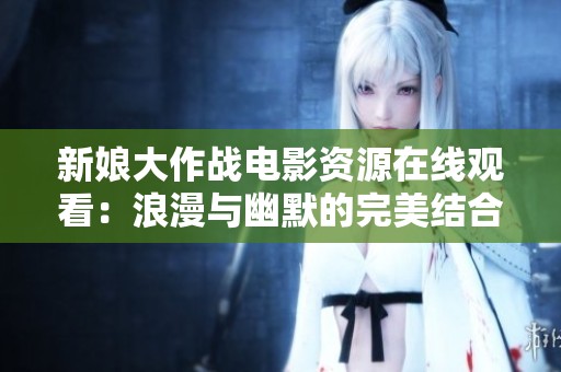 新娘大作战电影资源在线观看：浪漫与幽默的完美结合