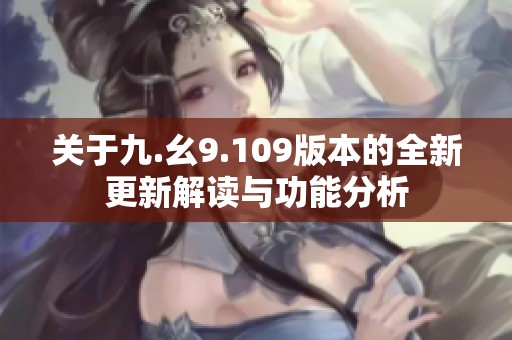 关于九.幺9.109版本的全新更新解读与功能分析