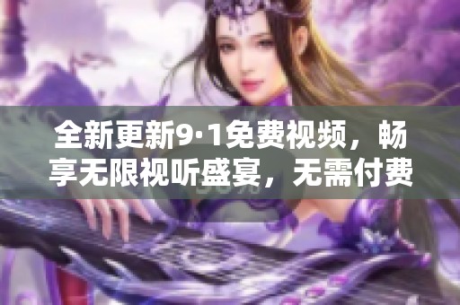 全新更新9·1免费视频，畅享无限视听盛宴，无需付费体验