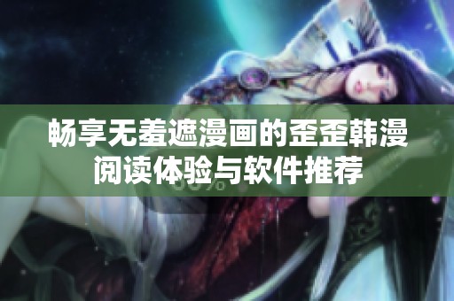 畅享无羞遮漫画的歪歪韩漫阅读体验与软件推荐
