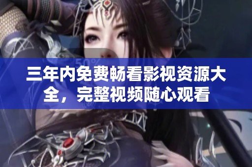 三年内免费畅看影视资源大全，完整视频随心观看