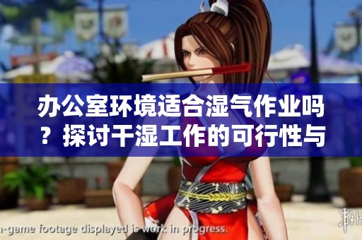 办公室环境适合湿气作业吗？探讨干湿工作的可行性与注意事项