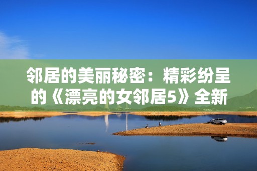 邻居的美丽秘密：精彩纷呈的《漂亮的女邻居5》全新篇章