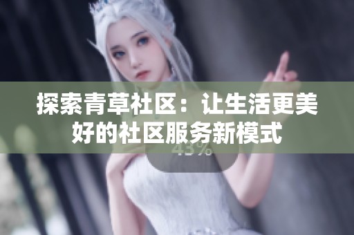 探索青草社区：让生活更美好的社区服务新模式