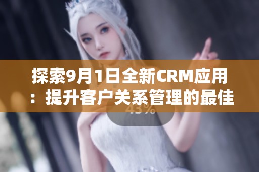 探索9月1日全新CRM应用：提升客户关系管理的最佳选择