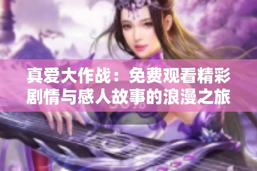 真爱大作战：免费观看精彩剧情与感人故事的浪漫之旅