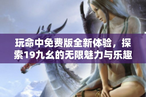 玩命中免费版全新体验，探索19九幺的无限魅力与乐趣