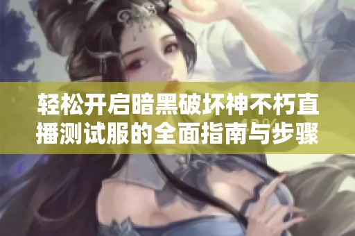 轻松开启暗黑破坏神不朽直播测试服的全面指南与步骤解析