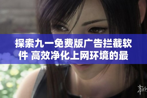 探索九一免费版广告拦截软件 高效净化上网环境的最佳选择