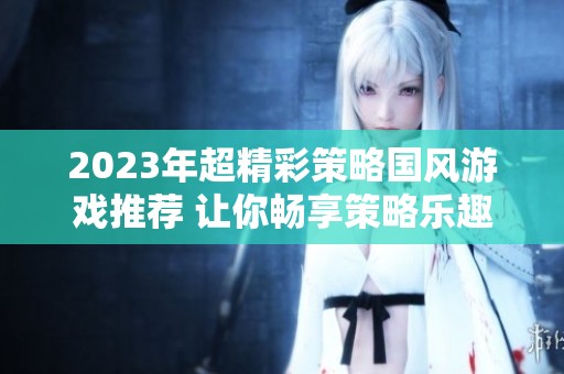2023年超精彩策略国风游戏推荐 让你畅享策略乐趣不断