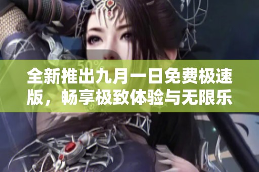 全新推出九月一日免费极速版，畅享极致体验与无限乐趣
