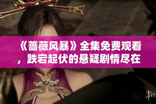 《蔷薇风暴》全集免费观看，跌宕起伏的悬疑剧情尽在其中