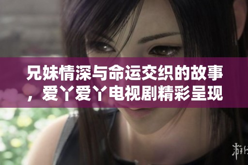 兄妹情深与命运交织的故事，爱丫爱丫电视剧精彩呈现