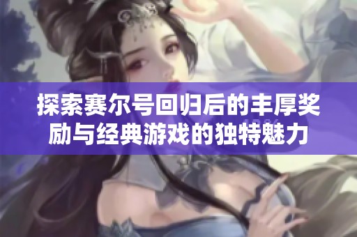 探索赛尔号回归后的丰厚奖励与经典游戏的独特魅力