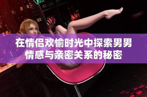 在情侣欢愉时光中探索男男情感与亲密关系的秘密
