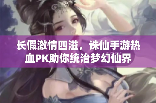 长假激情四溢，诛仙手游热血PK助你统治梦幻仙界