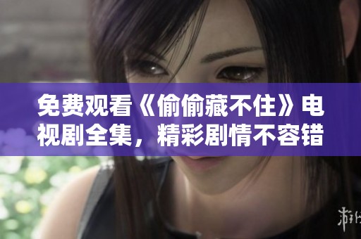 免费观看《偷偷藏不住》电视剧全集，精彩剧情不容错过！