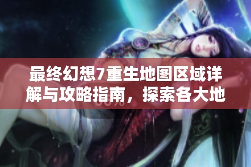 最终幻想7重生地图区域详解与攻略指南，探索各大地区全景