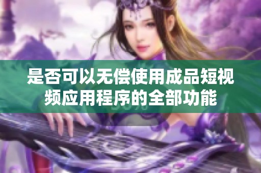 是否可以无偿使用成品短视频应用程序的全部功能
