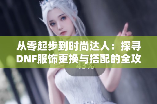 从零起步到时尚达人：探寻DNF服饰更换与搭配的全攻略