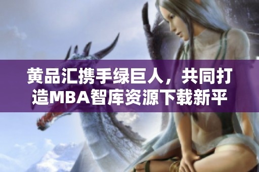黄品汇携手绿巨人，共同打造MBA智库资源下载新平台