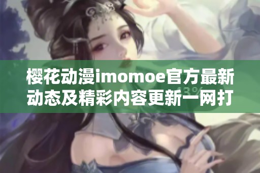 樱花动漫imomoe官方最新动态及精彩内容更新一网打尽