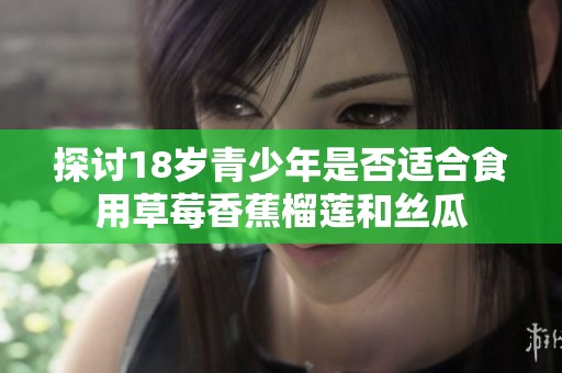 探讨18岁青少年是否适合食用草莓香蕉榴莲和丝瓜