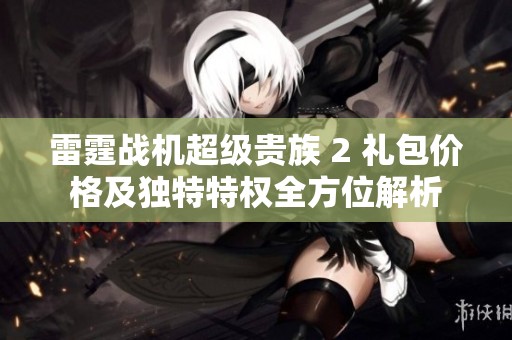 雷霆战机超级贵族 2 礼包价格及独特特权全方位解析