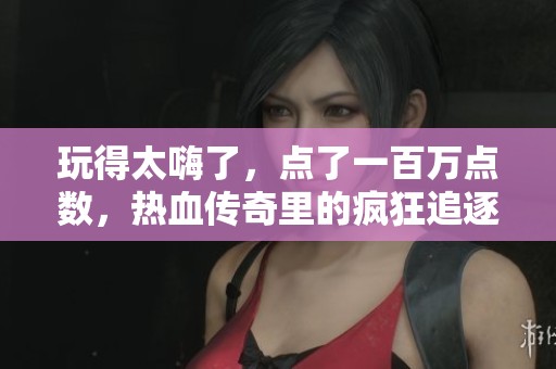 玩得太嗨了，点了一百万点数，热血传奇里的疯狂追逐