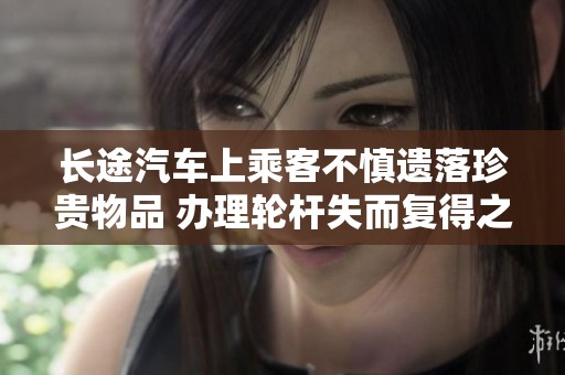 长途汽车上乘客不慎遗落珍贵物品 办理轮杆失而复得之旅