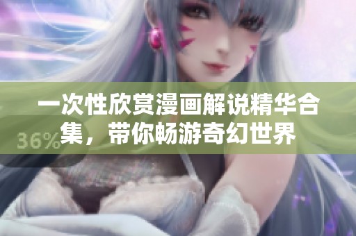一次性欣赏漫画解说精华合集，带你畅游奇幻世界