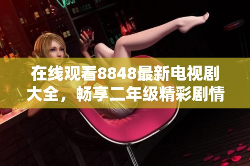 在线观看8848最新电视剧大全，畅享二年级精彩剧情与回忆