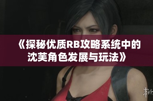 《探秘优质RB攻略系统中的沈芙角色发展与玩法》
