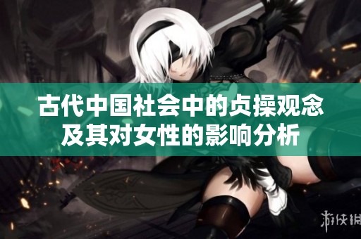 古代中国社会中的贞操观念及其对女性的影响分析