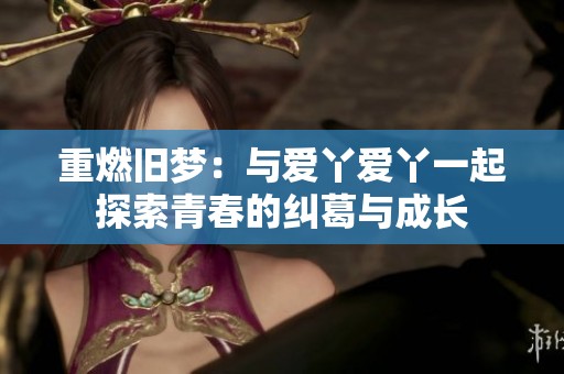 重燃旧梦：与爱丫爱丫一起探索青春的纠葛与成长