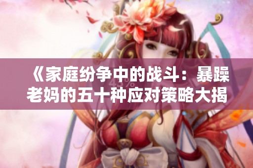 《家庭纷争中的战斗：暴躁老妈的五十种应对策略大揭秘》
