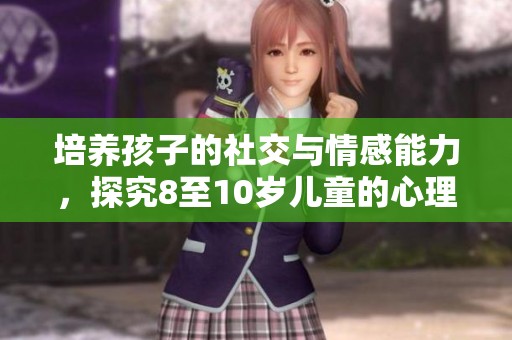 培养孩子的社交与情感能力，探究8至10岁儿童的心理发展