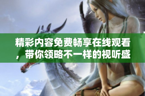 精彩内容免费畅享在线观看，带你领略不一样的视听盛宴