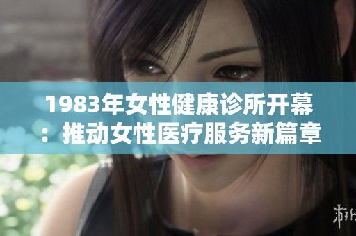 1983年女性健康诊所开幕：推动女性医疗服务新篇章