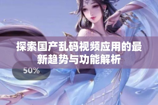 探索国产乱码视频应用的最新趋势与功能解析
