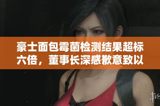 豪士面包霉菌检测结果超标六倍，董事长深感歉意致以诚恳致歉