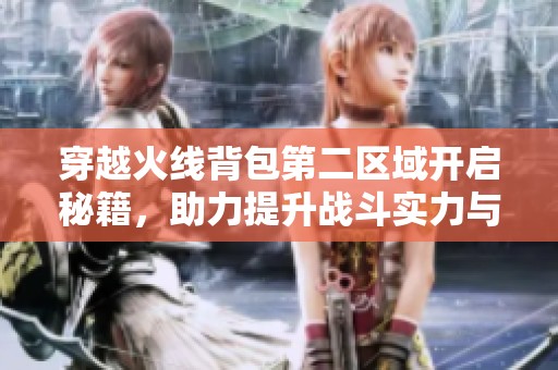 穿越火线背包第二区域开启秘籍，助力提升战斗实力与技巧