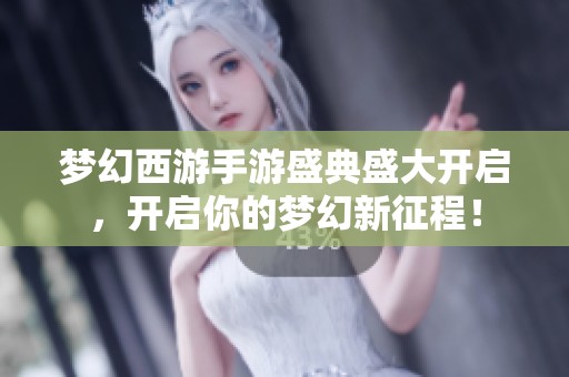 梦幻西游手游盛典盛大开启，开启你的梦幻新征程！