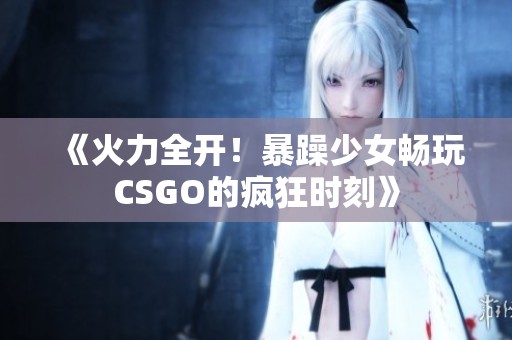 《火力全开！暴躁少女畅玩CSGO的疯狂时刻》