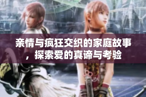 亲情与疯狂交织的家庭故事，探索爱的真谛与考验