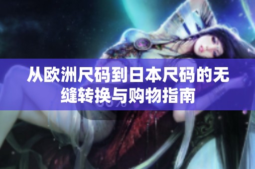 从欧洲尺码到日本尺码的无缝转换与购物指南