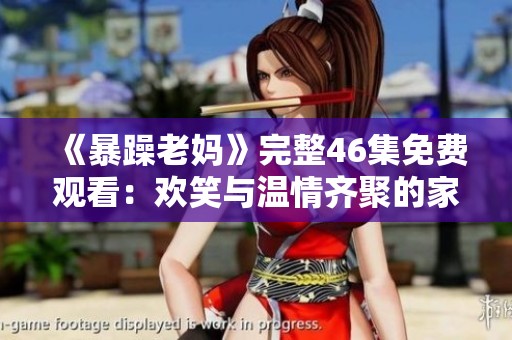 《暴躁老妈》完整46集免费观看：欢笑与温情齐聚的家庭喜剧