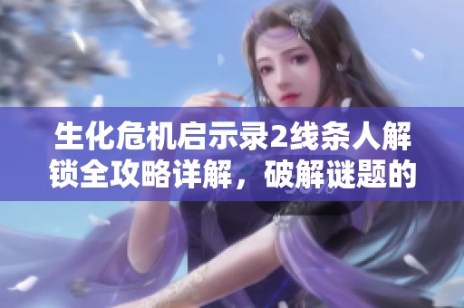 生化危机启示录2线条人解锁全攻略详解，破解谜题的必备步骤与技巧